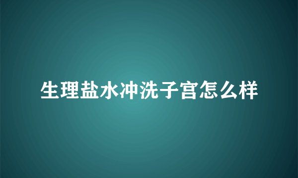 生理盐水冲洗子宫怎么样
