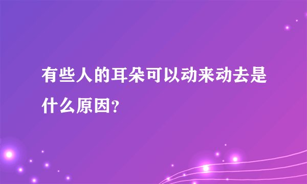 有些人的耳朵可以动来动去是什么原因？