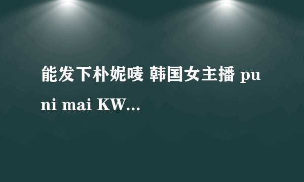能发下朴妮唛 韩国女主播 pu ni mai KW7142情趣内衣 KW7142的种子或下载链接么？