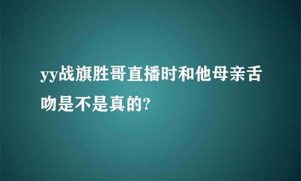 yy战旗胜哥直播时和他母亲舌吻是不是真的?