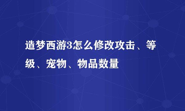 造梦西游3怎么修改攻击、等级、宠物、物品数量
