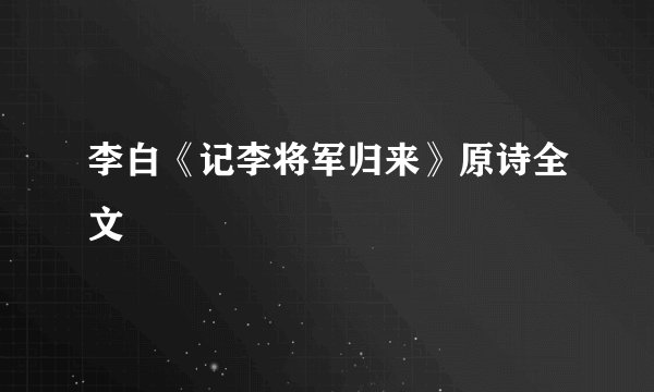 李白《记李将军归来》原诗全文