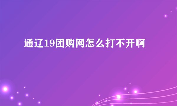 通辽19团购网怎么打不开啊