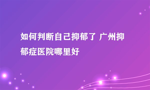 如何判断自己抑郁了 广州抑郁症医院哪里好