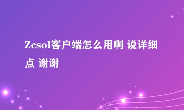 Zcsol客户端怎么用啊 说详细点 谢谢