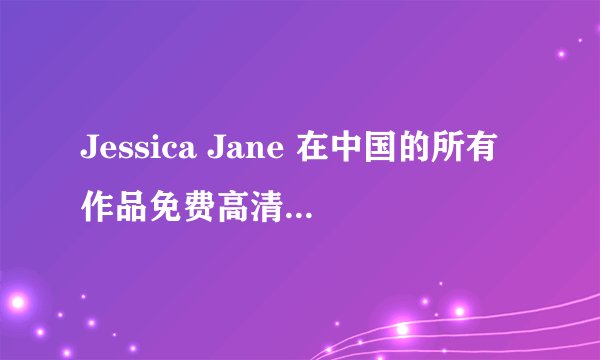 Jessica Jane 在中国的所有作品免费高清在线观看