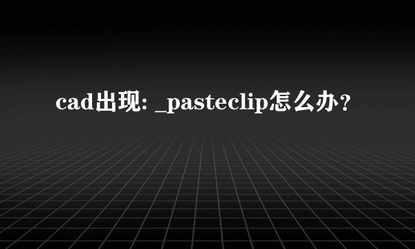 cad出现: _pasteclip怎么办？