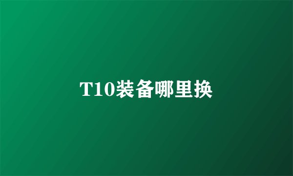 T10装备哪里换