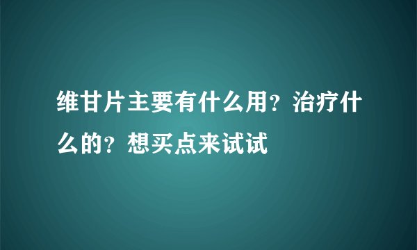 维甘片主要有什么用？治疗什么的？想买点来试试