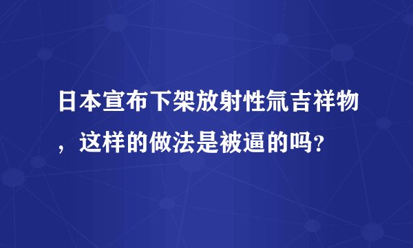 日本宣布下架放射性氚吉祥物，这样的做法是被逼的吗？