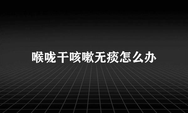 喉咙干咳嗽无痰怎么办