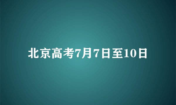 北京高考7月7日至10日
