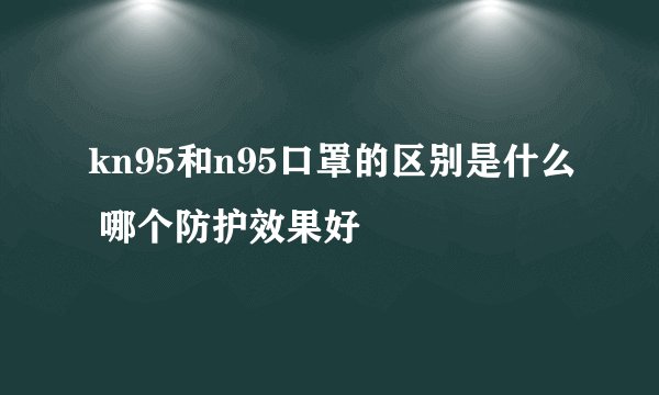 kn95和n95口罩的区别是什么 哪个防护效果好