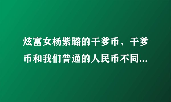 炫富女杨紫璐的干爹币，干爹币和我们普通的人民币不同-飞外网