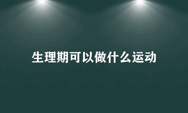 生理期可以做什么运动