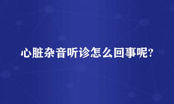 心脏杂音听诊怎么回事呢?