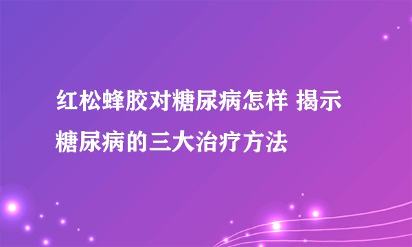 红松蜂胶对糖尿病怎样 揭示糖尿病的三大治疗方法