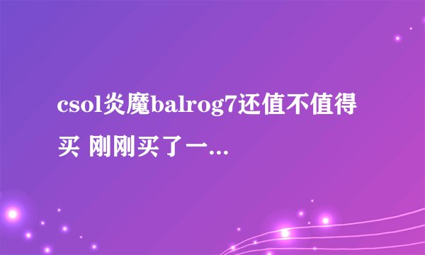 csol炎魔balrog7还值不值得买 刚刚买了一把毁灭了。