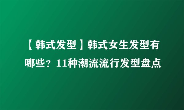 【韩式发型】韩式女生发型有哪些？11种潮流流行发型盘点