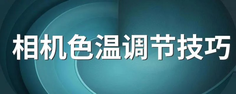 相机色温调节技巧 相机色温怎么调节