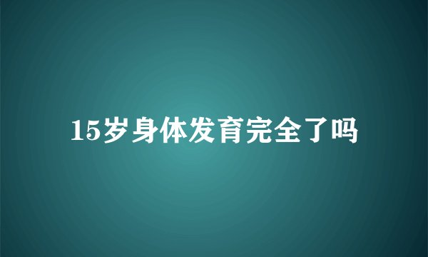 15岁身体发育完全了吗