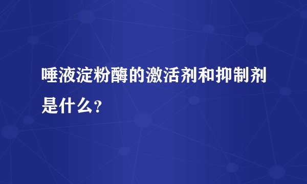 唾液淀粉酶的激活剂和抑制剂是什么？