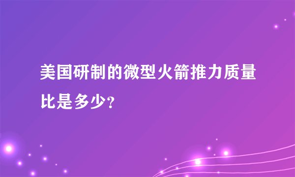 美国研制的微型火箭推力质量比是多少？
