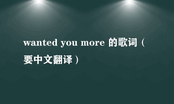 wanted you more 的歌词（要中文翻译）