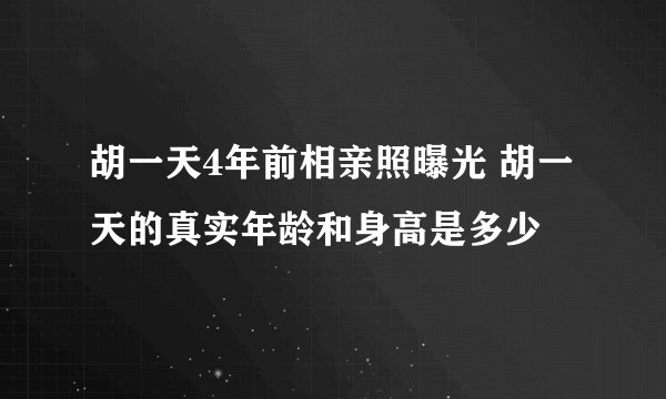 胡一天4年前相亲照曝光 胡一天的真实年龄和身高是多少