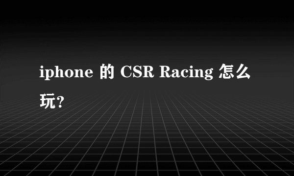 iphone 的 CSR Racing 怎么玩？