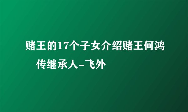 赌王的17个子女介绍赌王何鸿燊传继承人-飞外