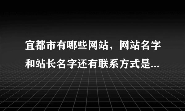 宜都市有哪些网站，网站名字和站长名字还有联系方式是什么？知道的说下，谢谢啦!