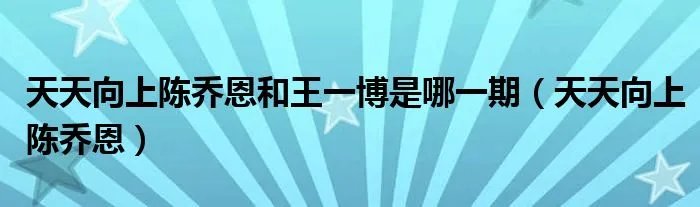 天天向上陈乔恩和王一博是哪一期（天天向上陈乔恩）