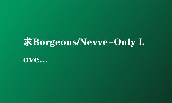 求Borgeous/Nevve-Only Love下载320k.mp3.