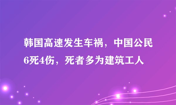 韩国高速发生车祸，中国公民6死4伤，死者多为建筑工人