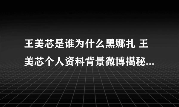 王美芯是谁为什么黑娜扎 王美芯个人资料背景微博揭秘_飞外网