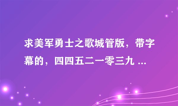求美军勇士之歌城管版，带字幕的，四四五二一零三九 QQ信箱啊，速度啊！