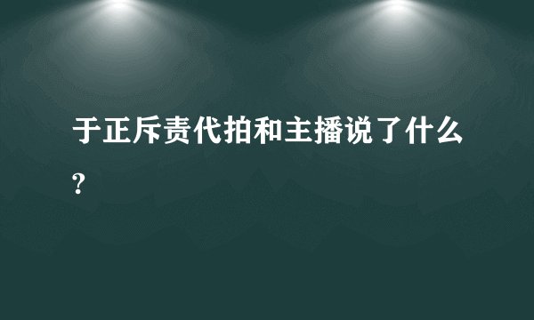 于正斥责代拍和主播说了什么?