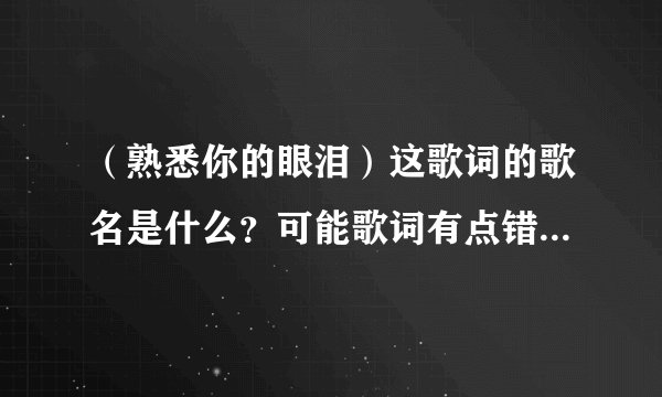 （熟悉你的眼泪）这歌词的歌名是什么？可能歌词有点错~是个女歌星唱的~