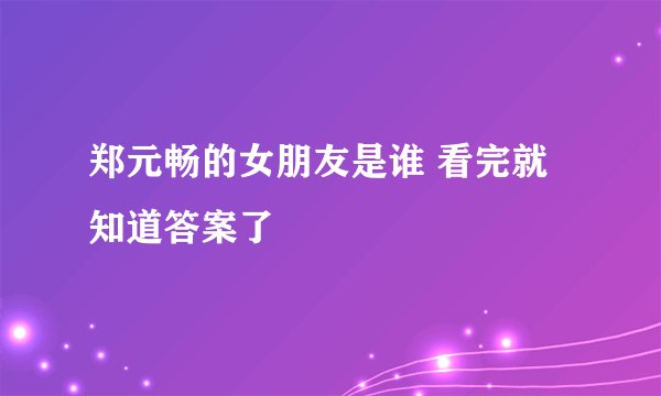 郑元畅的女朋友是谁 看完就知道答案了