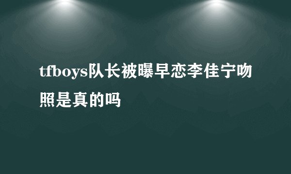 tfboys队长被曝早恋李佳宁吻照是真的吗