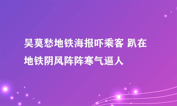 吴莫愁地铁海报吓乘客 趴在地铁阴风阵阵寒气逼人
