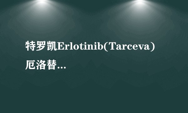 特罗凯Erlotinib(Tarceva) 厄洛替尼 说明书 适用症 注意事项