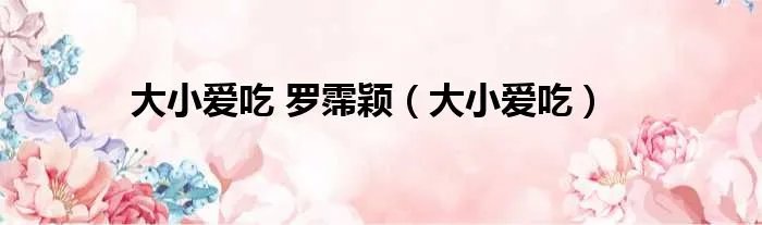 大小爱吃 罗霈颖（大小爱吃）