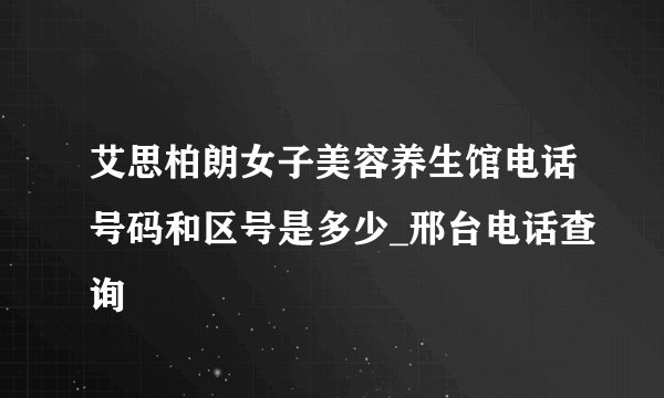 艾思柏朗女子美容养生馆电话号码和区号是多少_邢台电话查询