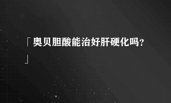 「奥贝胆酸能治好肝硬化吗？」