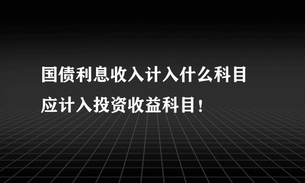 国债利息收入计入什么科目 应计入投资收益科目！