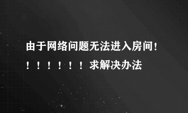 由于网络问题无法进入房间！！！！！！！求解决办法