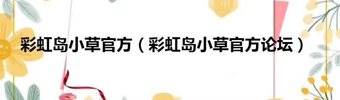 彩虹岛小草官方（彩虹岛小草官方论坛）