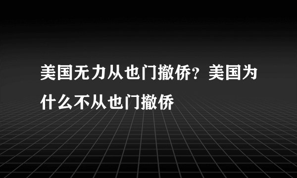 美国无力从也门撤侨？美国为什么不从也门撤侨